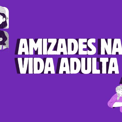 Amizades na vida adulta: como cuidar, quando insistir, por que deixar ir