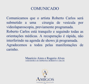 Comunicamos que o artista Roberto Carlos será submetido a uma cirurgia de vesícula por videolaparoscopia, previamente programada. Roberto Carlos está tranquilo e seguindo todas as orientações médicas. A recuperação é rápida, não interferindo na agenda de shows já programada. Agradecemos a todos pelas manifestações de carinho.